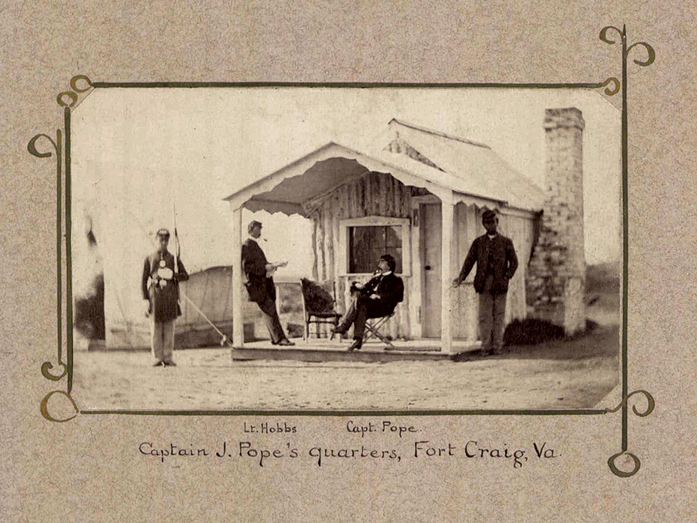 Captioned, “Captain J. Pope’s quarters, Fort Craig, Va.” The seated officer is identified as “Capt. Pope” and the officer leaning against the post and smoking a pipe as “Lt. Hobbs.” Capt. James Pope and Lt. Edward Hobbs both served in Co. D, 1st Massachusetts Heavy Artillery, which was stationed at Fort Craig from January-February and May-October 1863. U.S. Army Heritage and Education Center.